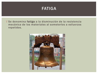  Se denomina fatiga a la disminución de la resistencia
mecánica de los materiales al someterlos a esfuerzos
repetidos.
FATIGA
 