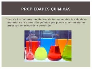  Uno de los factores que limitan de forma notable la vida de un
material es la alteración química que puede experimentar en
procesos de oxidación o corrosión
PROPIEDADES QUÍMICAS
 