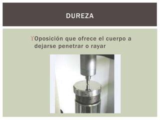 Oposición que ofrece el cuerpo a
dejarse penetrar o rayar
DUREZA
 