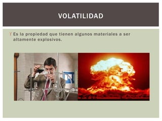  Es la propiedad que tienen algunos materiales a ser
altamente explosivos.
VOLATILIDAD
 