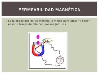 Es la capacidad de un material o medio para atraer y hacer
pasar a través de ella campos magnéticos.
PERMEABILIDAD MAGNÉTICA
 