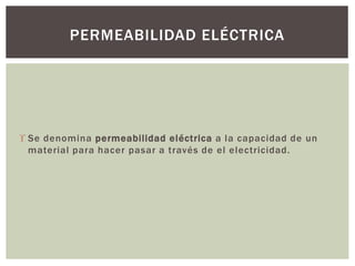  Se denomina permeabilidad eléctrica a la capacidad de un
material para hacer pasar a través de el electricidad.
PERMEABILIDAD ELÉCTRICA
 