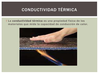  La conductividad térmica es una propiedad física de los
materiales que mide la capacidad de conducción de calor.
CONDUCTIVIDAD TÉRMICA
 