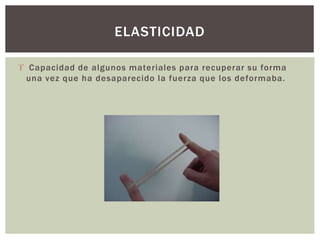  Capacidad de algunos materiales para recuperar su forma
una vez que ha desaparecido la fuerza que los deformaba.
ELASTICIDAD
 