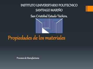 Propiedades de los materiales
Procesosde Manufacturas
INSTITUTOUNIVERSITARIO POLITECNICO
SANTIAGO MARIÑO
San Cristóbal Estado Táchira.
 