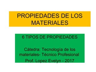 PROPIEDADES DE LOS
MATERIALES
6 TIPOS DE PROPIEDADES
Cátedra: Tecnología de los
materiales- Técnico Profesional
Prof. Lopez Evelyn - 2017
 