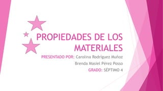 PROPIEDADES DE LOS
MATERIALES
PRESENTADO POR: Carolina Rodríguez Muñoz
Brenda Masiel Pérez Posso
GRADO: SÉPTIMO 4
 