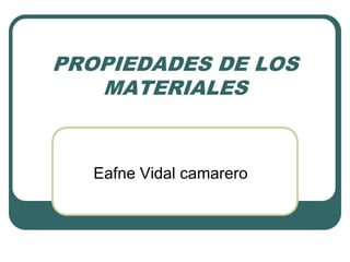 PROPIEDADES DE LOS
   MATERIALES


   Eafne Vidal camarero
 