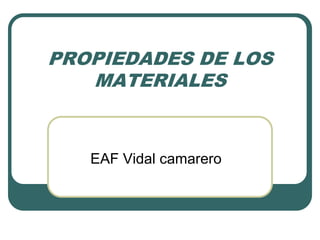 PROPIEDADES DE LOS
   MATERIALES


   EAF Vidal camarero
 