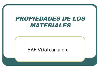 PROPIEDADES DE LOS
   MATERIALES



   EAF Vidal camarero
 