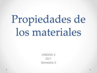 Propiedades de
los materiales
UNIDAD 2
GV1
Semestre 2
 