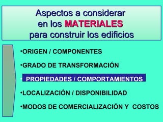Aspectos a considerarAspectos a considerar
en losen los MATERIALESMATERIALES
para construir los edificiospara construir los edificios
•ORIGEN / COMPONENTES
•GRADO DE TRANSFORMACIÓN
• PROPIEDADES / COMPORTAMIENTOS
•LOCALIZACIÓN / DISPONIBILIDAD
•MODOS DE COMERCIALIZACIÓN Y COSTOS
 