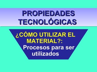 ¿CÓMO UTILIZAR EL
MATERIAL?:
Procesos para ser
utilizados
PROPIEDADESPROPIEDADES
TECNOLÓGICASTECNOLÓGICAS
PROPIEDADESPROPIEDADES
TECNOLÓGICASTECNOLÓGICAS
 