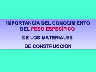 IMPORTANCIA DEL CONOCIMIENTOIMPORTANCIA DEL CONOCIMIENTO
DELDEL PESO ESPECÍFICOPESO ESPECÍFICO
DE LOS MATERIALESDE LOS MATERIALES
DE CONSTRUCCIÓNDE CONSTRUCCIÓN
IMPORTANCIA DEL CONOCIMIENTOIMPORTANCIA DEL CONOCIMIENTO
DELDEL PESO ESPECÍFICOPESO ESPECÍFICO
DE LOS MATERIALESDE LOS MATERIALES
DE CONSTRUCCIÓNDE CONSTRUCCIÓN
 