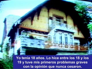 Yo tenía 18 años. Lo hice entre los 18 y los
19 y tuve mis primeros problemas graves
con la opinión que nunca cesaron.
 
