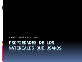 Presenta : Matilde Blanco Peña

PROPIEDADES DE LOS
MATERIALES QUE USAMOS
 