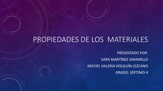 PROPIEDADES DE LOS MATERIALES
PRESENTADO POR:
SARA MARTÍNEZ JARAMILLO
MICHEL VALERIA HOLGUÍN LEZCANO
GRADO: SÉPTIMO 4
 