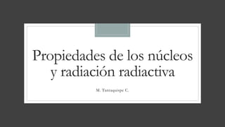 Propiedades de los núcleos
y radiación radiactiva
M. Tantaquispe C.
 