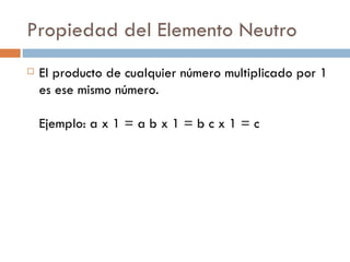 Propiedad del Elemento Neutro El producto de cualquier número multiplicado por 1 es ese mismo número.  Ejemplo: a x 1 = a b x 1 = b c x 1 = c  