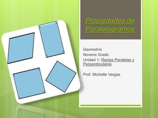 Propiedades de
Paralelogramos
Geometría
Noveno Grado
Unidad 1- Rectas Paralelas y
Perpendiculares
Prof. Michelle Vargas
 