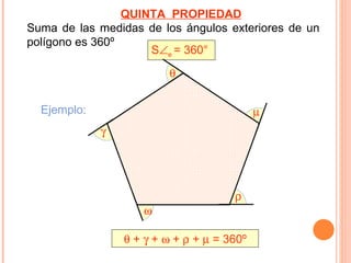 QUINTA PROPIEDAD
Suma de las medidas de los ángulos exteriores de un
polígono es 360º
                     S∠e = 360°
                         θ


  Ejemplo:                                  µ
             γ




                                      ρ
                    ω

                 θ + γ + ω + ρ + µ = 360º
 