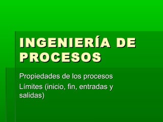 INGENIERÍA DE
PROCESOS
Propiedades de los procesos
Límites (inicio, fin, entradas y
salidas)
 