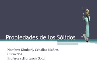 Propiedades de los Sólidos
Nombre: Kimberly Ceballos Muñoz.
Curso:8°A.
Profesora :Hortencia Soto.
 