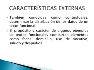  También conocidas como contextuales,
determinan la distribución de los datos de un
texto funcional.
 El propósito y carácter de algunos ejemplos
de textos funcionales comparten elementos
como fecha, domicilio, uso de vocativo,
saludo y despedida.
 