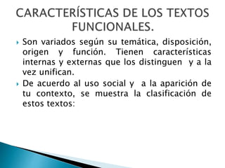  Son variados según su temática, disposición,
origen y función. Tienen características
internas y externas que los distinguen y a la
vez unifican.
 De acuerdo al uso social y a la aparición de
tu contexto, se muestra la clasificación de
estos textos:
 