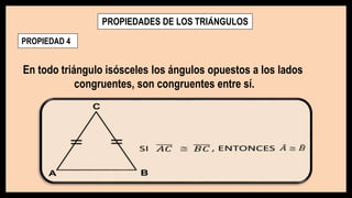 PROPIEDADES DE LOS TRIÁNGULOS
PROPIEDAD 4
En todo triángulo isósceles los ángulos opuestos a los lados
congruentes, son congruentes entre sí.
 