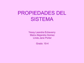 PROPIEDADES DEL SISTEMA Yessy Leandra Echeverry  Maira Alejandra Gomez Linda Jane Porter Grado: 10-4 