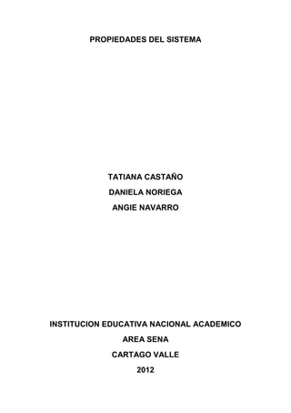 PROPIEDADES DEL SISTEMA




            TATIANA CASTAÑO
            DANIELA NORIEGA
             ANGIE NAVARRO




INSTITUCION EDUCATIVA NACIONAL ACADEMICO
               AREA SENA
            CARTAGO VALLE
                  2012
 