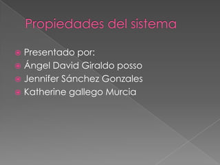 Propiedades del sistema Presentado por: Ángel David Giraldo posso Jennifer Sánchez Gonzales Katherine gallego Murcia 