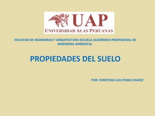 FACULTAD DE INGENIERIAS Y ARQUITECTURA ESCUELA ACADÉMICO PROFESIONAL DE 
INGENIERIA AMBIENTAL 
PROPIEDADES DEL SUELO 
POR: CHRISTIAN LUIS POMA CHAVEZ 
 