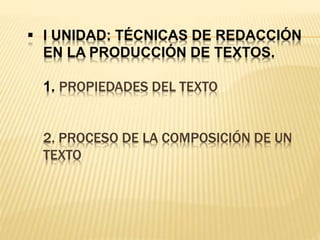  I UNIDAD: TÉCNICAS DE REDACCIÓN
EN LA PRODUCCIÓN DE TEXTOS.
1. PROPIEDADES DEL TEXTO
2. PROCESO DE LA COMPOSICIÓN DE UN
TEXTO