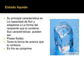  Su principal característica es
La capacidad de fluir y
adaptarse a La forma del
recipiente que lo contiene.
Sus características pueden
ser.
 Posee fluidez
 Toma la forma de avance que
lo contiene
 En frio se comprime
 