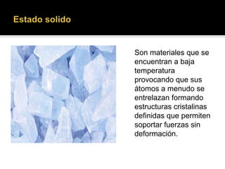 Son materiales que se
encuentran a baja
temperatura
provocando que sus
átomos a menudo se
entrelazan formando
estructuras cristalinas
definidas que permiten
soportar fuerzas sin
deformación.
 