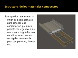 Son aquellos que forman la
unión de dos materiales
para obtener una
combinación que no es
posible conseguirla en los
materiales originales. sus
combinaciones pueden
ser rigidez ,resistencia
peso temperatura, dureza
etc.
 