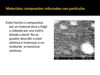 Están hechos o compuestos
por un material duro y frágil
y rodeada por una matriz
blanda y dúctil. No se
pueden describir a nivel
atómico o molecular si no
mediante la mecánica
continua.
 