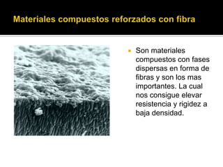  Son materiales
compuestos con fases
dispersas en forma de
fibras y son los mas
importantes. La cual
nos consigue elevar
resistencia y rigidez a
baja densidad.
 