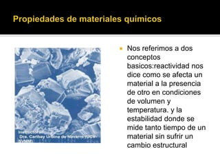  Nos referimos a dos
conceptos
basicos:reactividad nos
dice como se afecta un
material a la presencia
de otro en condiciones
de volumen y
temperatura. y la
estabilidad donde se
mide tanto tiempo de un
material sin sufrir un
cambio estructural
 