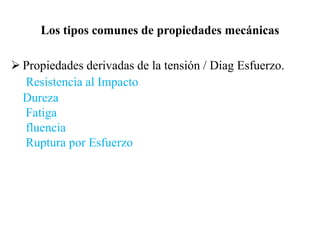 Los tipos comunes de propiedades mecánicas
 Propiedades derivadas de la tensión / Diag Esfuerzo.
Resistencia al Impacto
Dureza
Fatiga
fluencia
Ruptura por Esfuerzo
 