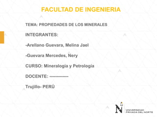 TEMA: PROPIEDADES DE LOS MINERALES
INTEGRANTES:
-Arellano Guevara, Melina Jael
-Guevara Mercedes, Nery
CURSO: Mineralogía y Petrología
DOCENTE: -------------
Trujillo- PERÚ
FACULTAD DE INGENIERIA
 