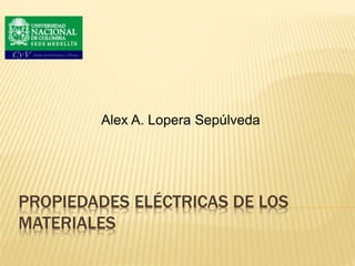 PROPIEDADES ELÉCTRICAS DE LOS
MATERIALES
Alex A. Lopera Sepúlveda
 