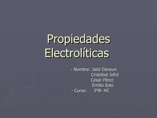 Propiedades
Electrolíticas
     - Nombre: Jalid Danoun
               Cristóbal Jofré
              Cesar Pérez
               Emilio Soto
     - Curso:   3ºB- HC
 