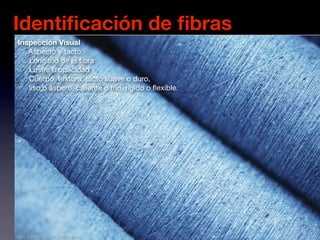 Identiﬁcación de ﬁbras
Inspección Visual
   Aspecto y tacto.
   Longitud de la ﬁbra
   Lustre u opacidad
   Cuerpo, textura, tacto suave o duro,
   liso o áspero, caliente o frío, rígido o ﬂexible.
 