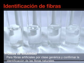 Identiﬁcación de ﬁbras




Pruebas de solubilidad
 Para ﬁbras artiﬁciales por clase genérica y conﬁrmar la
 identiﬁcación de las ﬁbras naturales.
 