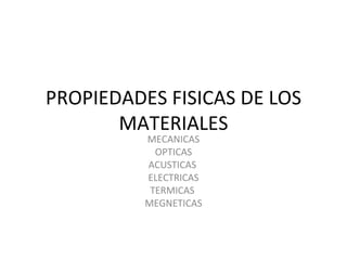 PROPIEDADES FISICAS DE LOS MATERIALES MECANICAS OPTICAS ACUSTICAS  ELECTRICAS TERMICAS  MEGNETICAS 