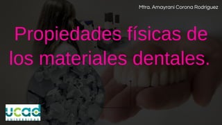Propiedades físicas de
los materiales dentales.
Mtra. Amayrani Corona Rodríguez
 