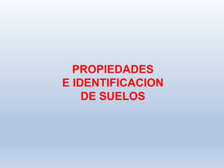 PROPIEDADES
E IDENTIFICACION
DE SUELOS
 